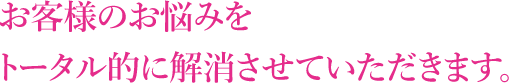 お客様のお悩みをトータル的に解消させていただきます。