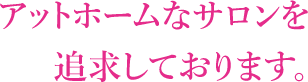 アットホームなサロンを追求しております。