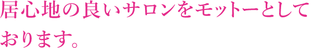 居心地の良いサロンをモットーとしております。