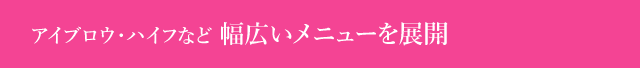 アイブロウ・ハイフなど 幅広いメニューを展開