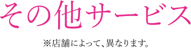 その他サービス 店舗によって、異なります。