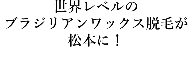 世界レベルのブラジリアンワックス脱毛が松本に！