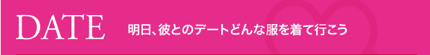 DATE 明日、彼とのデートどんな服を着て行こう